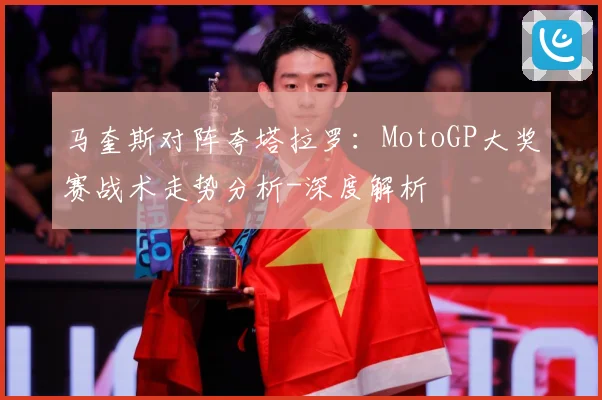 马奎斯对阵夸塔拉罗：MotoGP大奖赛战术走势分析-深度解析