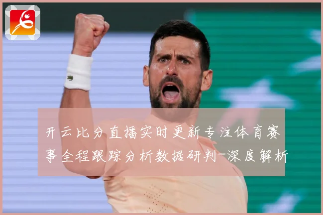 开云比分直播实时更新专注体育赛事全程跟踪分析数据研判-深度解析