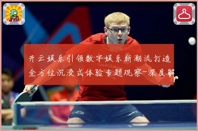 开云娱乐引领数字娱乐新潮流打造全方位沉浸式体验专题观察-深度解析