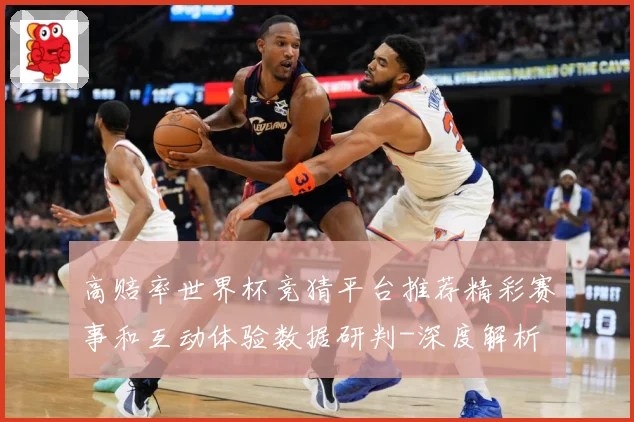 高赔率世界杯竞猜平台推荐精彩赛事和互动体验数据研判-深度解析