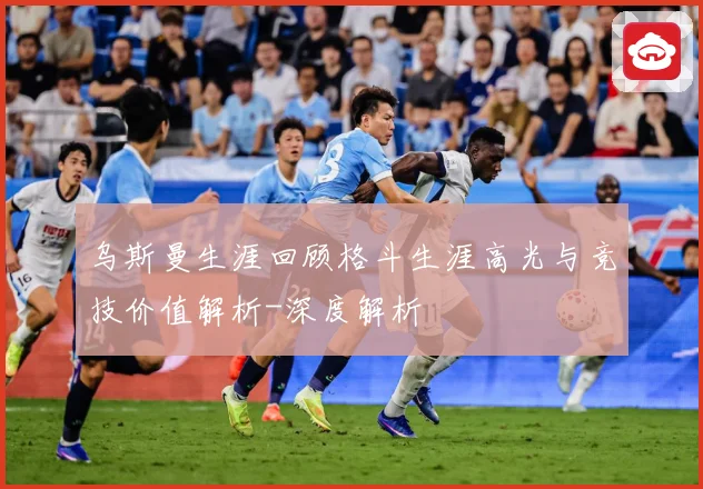 乌斯曼生涯回顾格斗生涯高光与竞技价值解析-深度解析