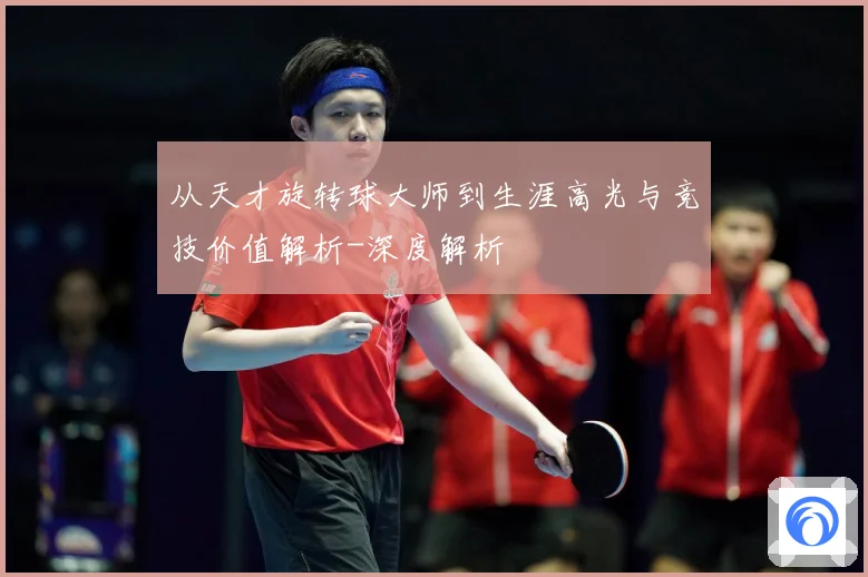 从天才旋转球大师到生涯高光与竞技价值解析-深度解析
