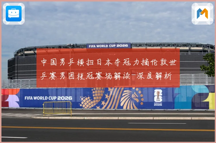 中国男乒横扫日本夺冠力摘伦敦世乒赛男团桂冠赛场解读-深度解析