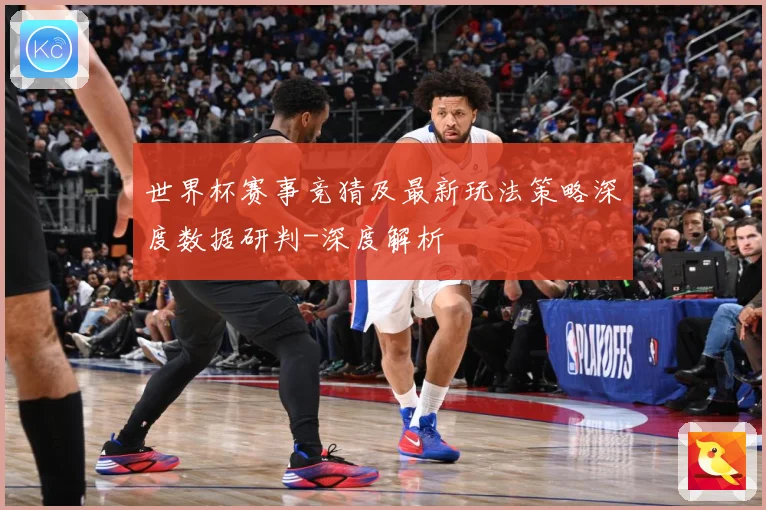 世界杯赛事竞猜及最新玩法策略深度数据研判-深度解析