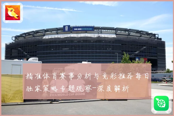 精准体育赛事分析与竞彩推荐每日独家策略专题观察-深度解析