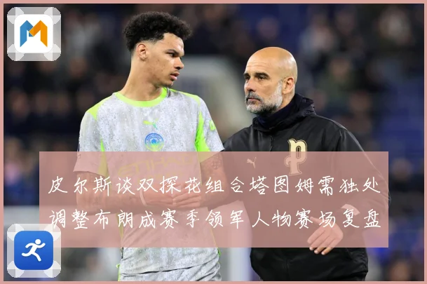 皮尔斯谈双探花组合塔图姆需独处调整布朗成赛季领军人物赛场复盘-深度解析