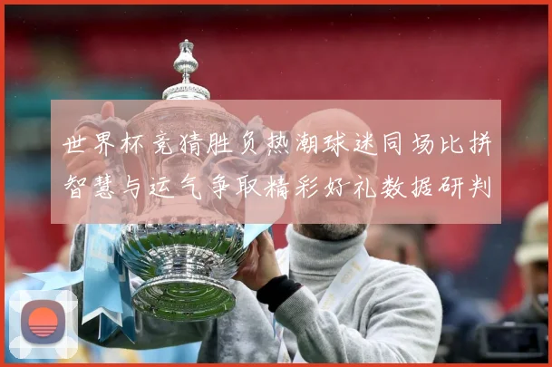 世界杯竞猜胜负热潮球迷同场比拼智慧与运气争取精彩好礼数据研判-深度解析