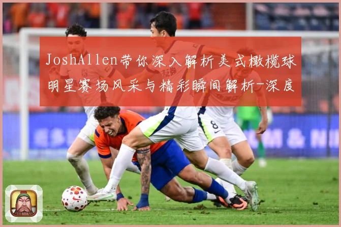 JoshAllen带你深入解析美式橄榄球明星赛场风采与精彩瞬间解析-深度解析