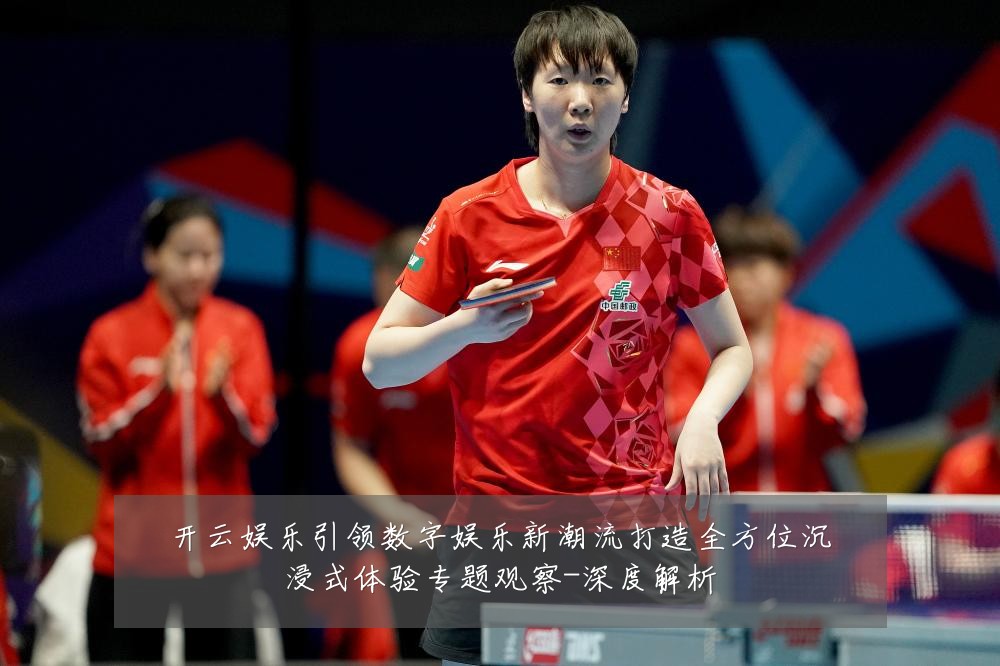 开云娱乐引领数字娱乐新潮流打造全方位沉浸式体验专题观察-深度解析