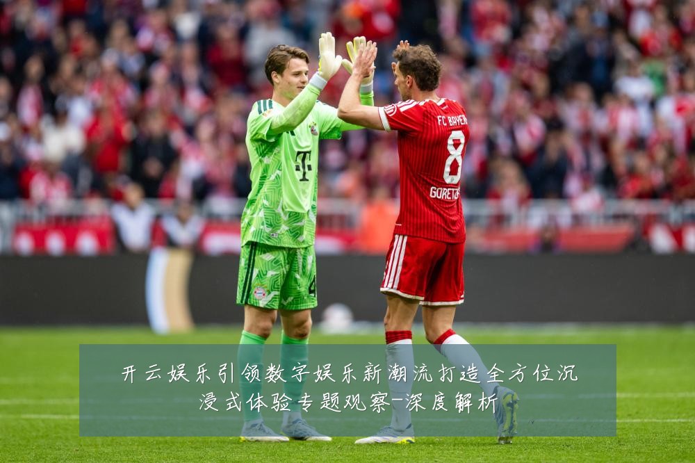 开云娱乐引领数字娱乐新潮流打造全方位沉浸式体验专题观察-深度解析