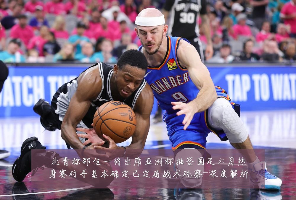 北青称邵佳一将出席亚洲杯抽签国足六月热身赛对手基本确定已定局战术观察-深度解析