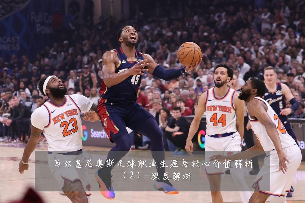 马尔基尼奥斯足球职业生涯与核心价值解析(2)-深度解析