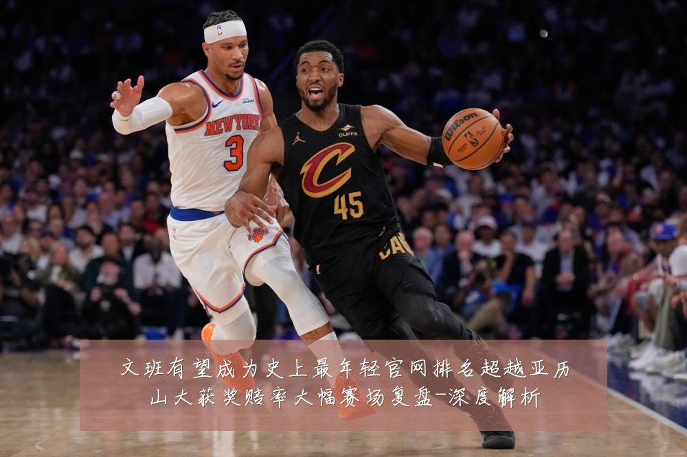 文班有望成为史上最年轻官网排名超越亚历山大获奖赔率大幅赛场复盘-深度解析